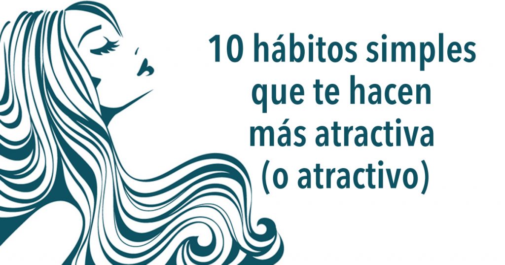 10 hábitos simples que te hacen más atractiva (o atractivo)